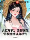火红年代:赤脚医生,邻家姐姐以身相许